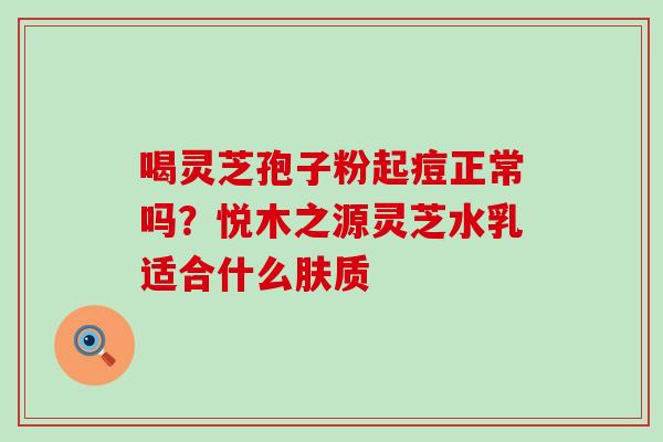 喝灵芝孢子粉起痘正常吗？悦木之源灵芝水乳适合什么肤质