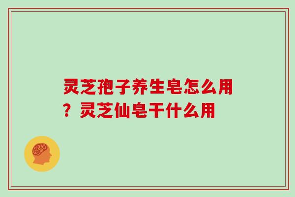 灵芝孢子养生皂怎么用？灵芝仙皂干什么用