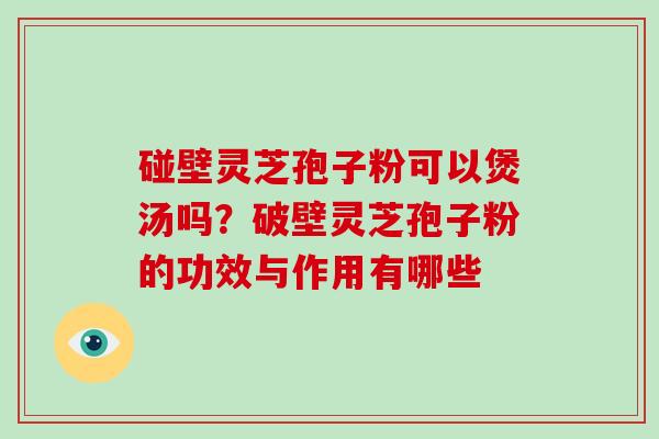 碰壁灵芝孢子粉可以煲汤吗？破壁灵芝孢子粉的功效与作用有哪些