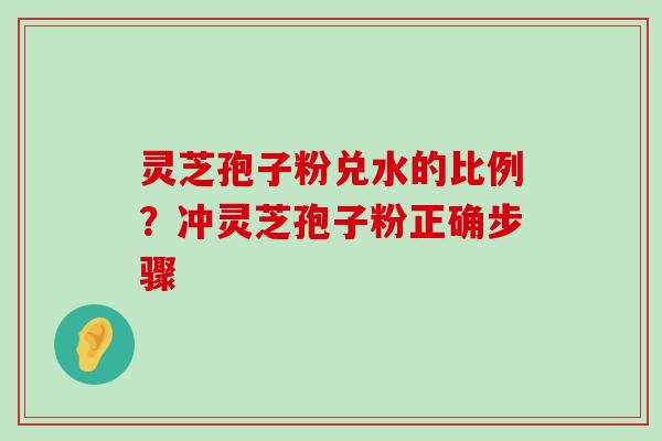 灵芝孢子粉兑水的比例？冲灵芝孢子粉正确步骤