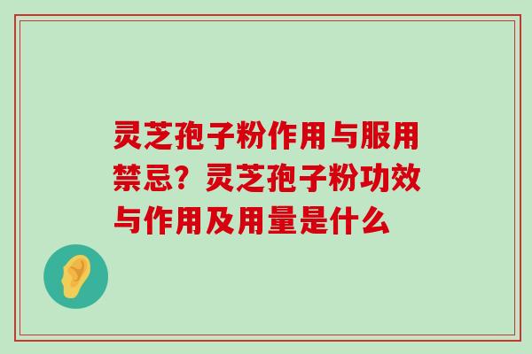 灵芝孢子粉作用与服用禁忌？灵芝孢子粉功效与作用及用量是什么