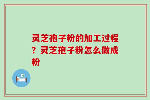 灵芝孢子粉的加工过程？灵芝孢子粉怎么做成粉