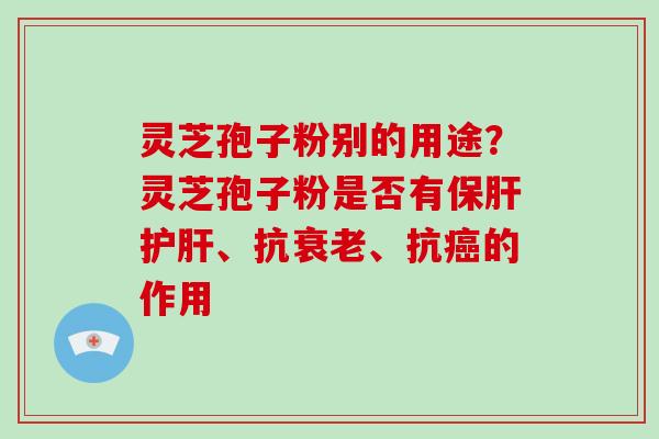 灵芝孢子粉别的用途？灵芝孢子粉是否有、抗、抗的作用