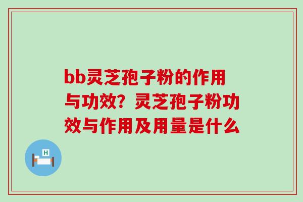 bb灵芝孢子粉的作用与功效？灵芝孢子粉功效与作用及用量是什么