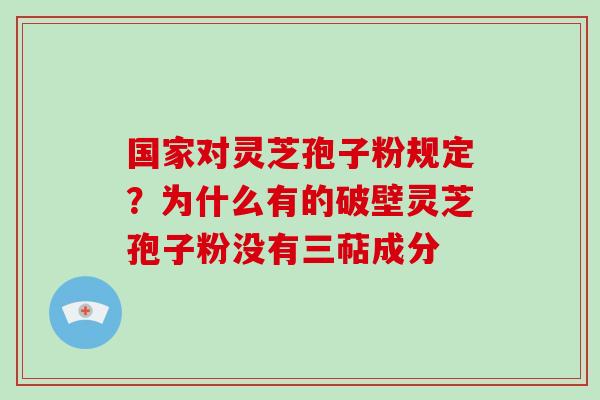 国家对灵芝孢子粉规定？为什么有的破壁灵芝孢子粉没有三萜成分