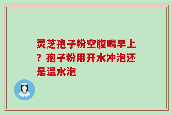 灵芝孢子粉空腹喝早上？孢子粉用开水冲泡还是温水泡