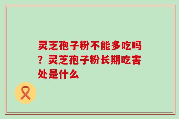 灵芝孢子粉不能多吃吗？灵芝孢子粉长期吃害处是什么