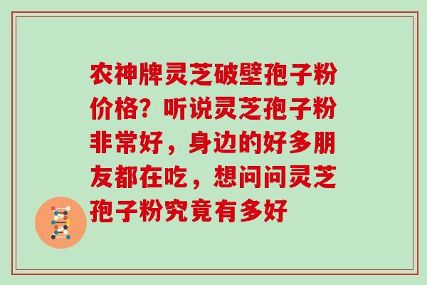 农神牌灵芝破壁孢子粉价格？听说灵芝孢子粉非常好，身边的好多朋友都在吃，想问问灵芝孢子粉究竟有多好