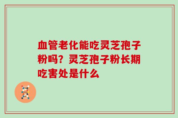 老化能吃灵芝孢子粉吗？灵芝孢子粉长期吃害处是什么