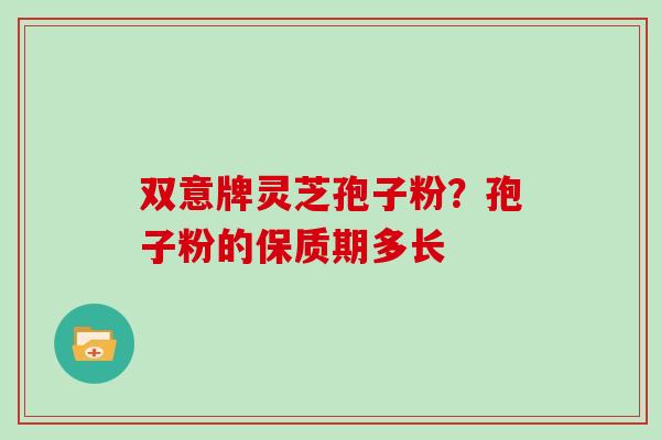 双意牌灵芝孢子粉？孢子粉的保质期多长