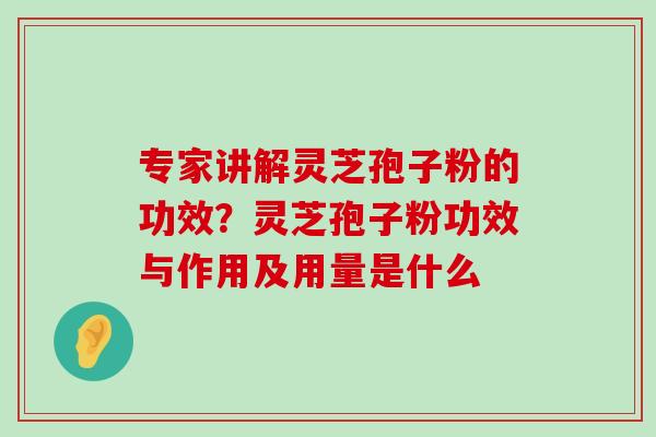 专家讲解灵芝孢子粉的功效？灵芝孢子粉功效与作用及用量是什么