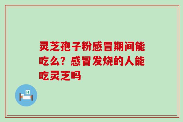 灵芝孢子粉期间能吃么？发烧的人能吃灵芝吗