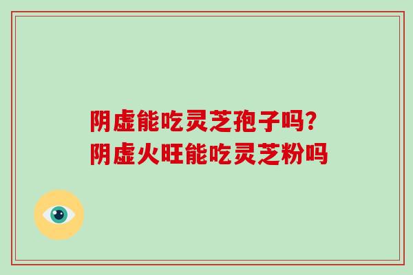 阴虚能吃灵芝孢子吗？阴虚火旺能吃灵芝粉吗