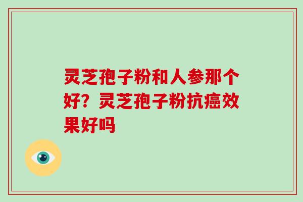 灵芝孢子粉和人参那个好？灵芝孢子粉抗效果好吗