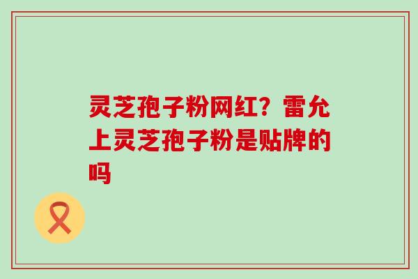 灵芝孢子粉网红？雷允上灵芝孢子粉是贴牌的吗