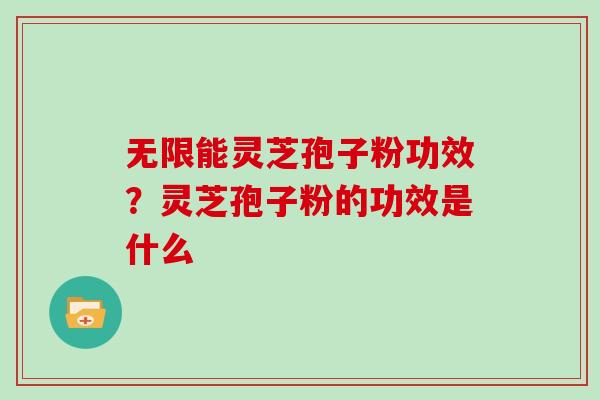 无限能灵芝孢子粉功效？灵芝孢子粉的功效是什么