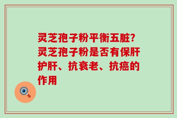 灵芝孢子粉平衡五脏？灵芝孢子粉是否有、抗、抗的作用