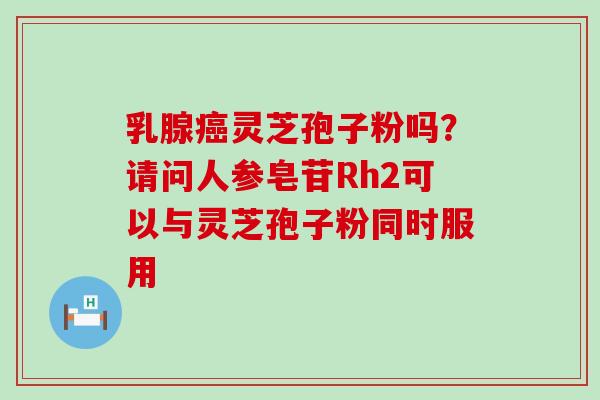 乳腺灵芝孢子粉吗？请问人参皂苷Rh2可以与灵芝孢子粉同时服用