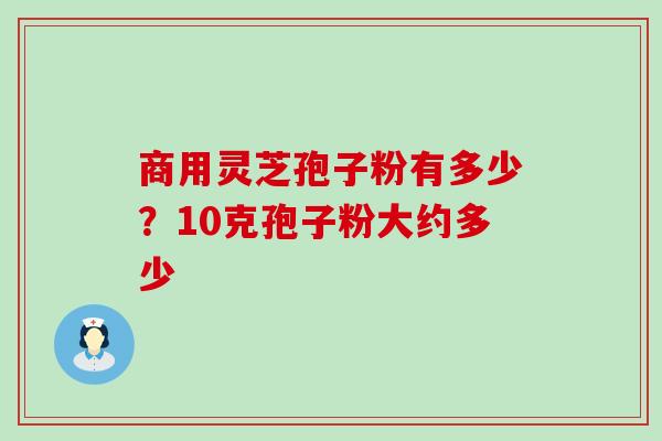 商用灵芝孢子粉有多少？10克孢子粉大约多少