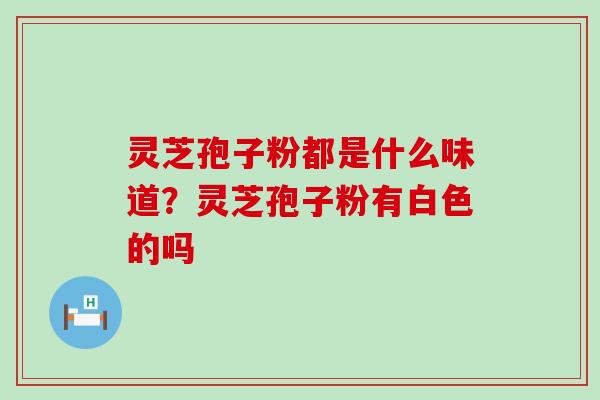 灵芝孢子粉都是什么味道？灵芝孢子粉有白色的吗