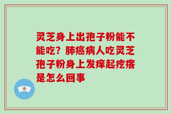 灵芝身上出孢子粉能不能吃？人吃灵芝孢子粉身上发痒起疙瘩是怎么回事