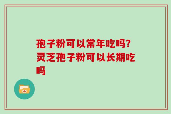 孢子粉可以常年吃吗？灵芝孢子粉可以长期吃吗