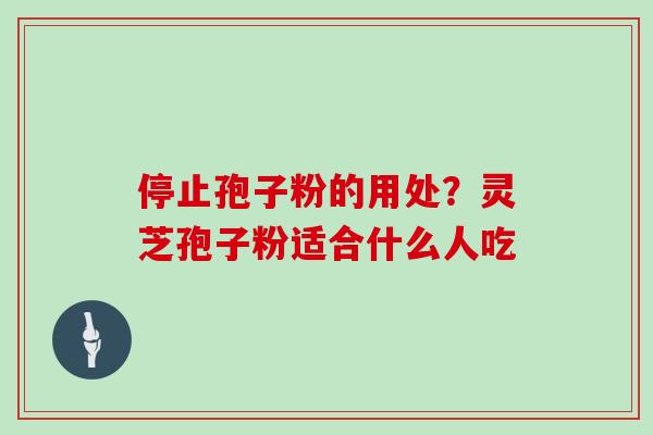 停止孢子粉的用处？灵芝孢子粉适合什么人吃