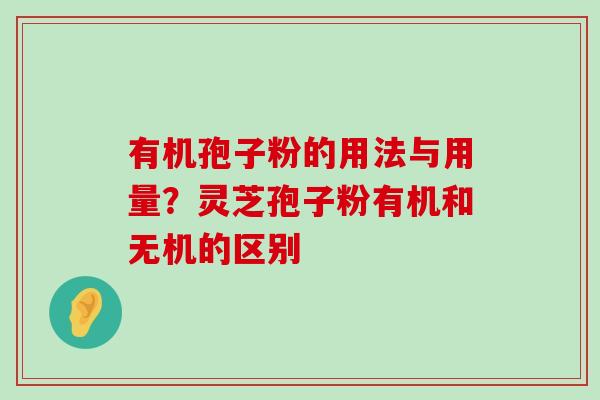 有机孢子粉的用法与用量？灵芝孢子粉有机和无机的区别