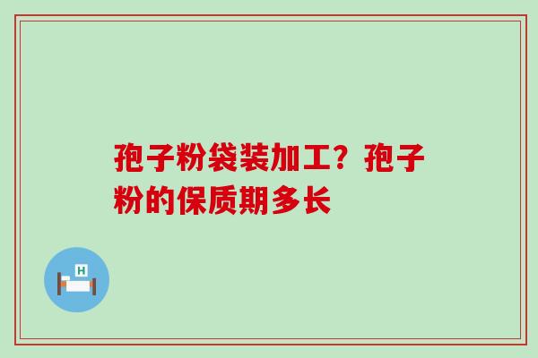 孢子粉袋装加工？孢子粉的保质期多长