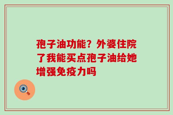 孢子油功能？外婆住院了我能买点孢子油给她增强免疫力吗