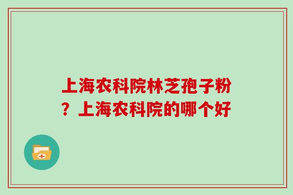 上海农科院林芝孢子粉？上海农科院的哪个好