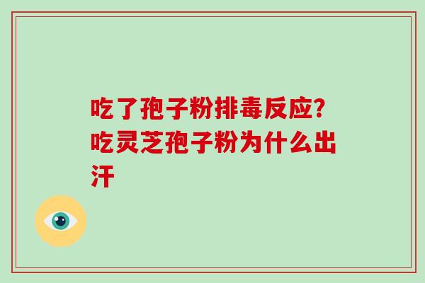 吃了孢子粉反应？吃灵芝孢子粉为什么出汗