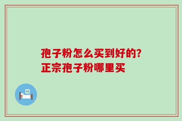 孢子粉怎么买到好的？正宗孢子粉哪里买