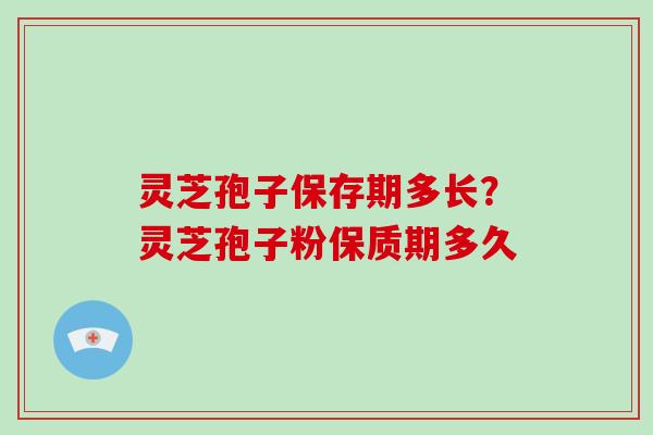 灵芝孢子保存期多长？灵芝孢子粉保质期多久