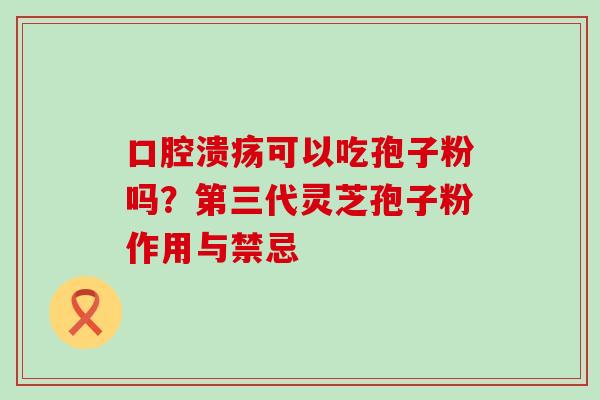 口腔溃疡可以吃孢子粉吗？第三代灵芝孢子粉作用与禁忌