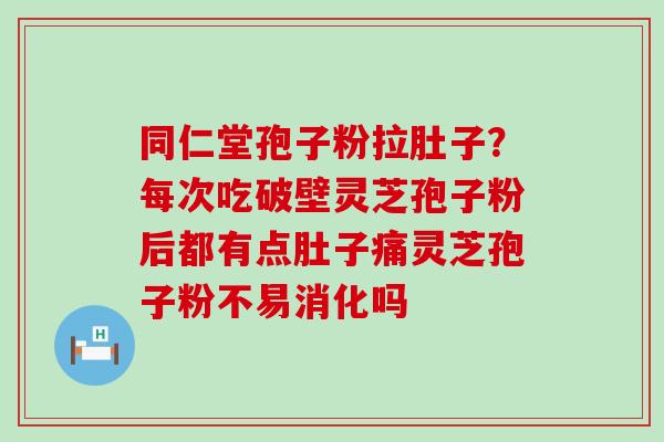 同仁堂孢子粉拉肚子？每次吃破壁灵芝孢子粉后都有点肚子痛灵芝孢子粉不易消化吗