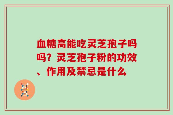 高能吃灵芝孢子吗吗？灵芝孢子粉的功效、作用及禁忌是什么