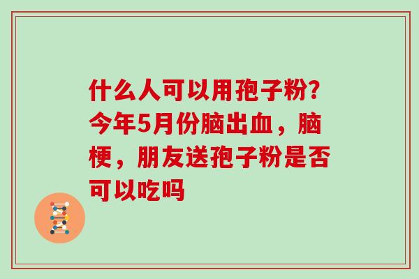 什么人可以用孢子粉？今年5月份脑出，脑梗，朋友送孢子粉是否可以吃吗