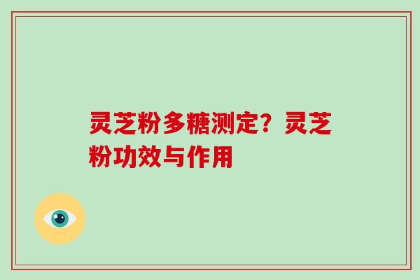 灵芝粉多糖测定？灵芝粉功效与作用