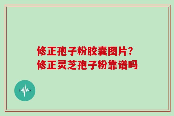 修正孢子粉胶囊图片？修正灵芝孢子粉靠谱吗