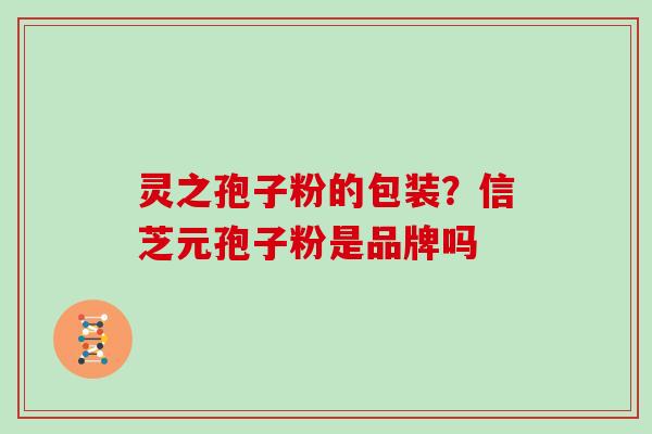 灵之孢子粉的包装？信芝元孢子粉是品牌吗