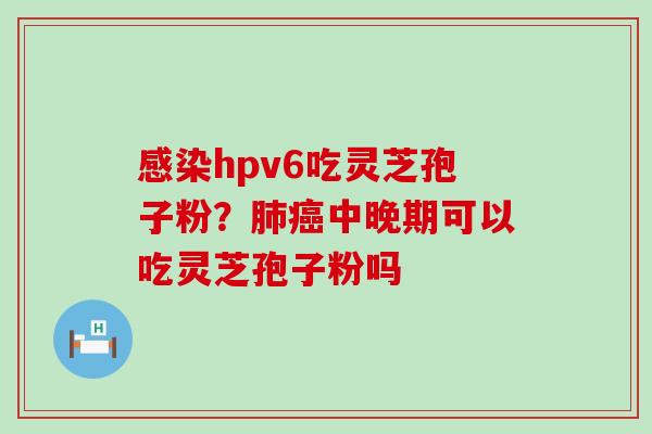 hpv6吃灵芝孢子粉？中晚期可以吃灵芝孢子粉吗