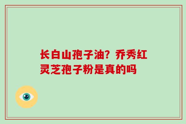 长白山孢子油？乔秀红灵芝孢子粉是真的吗