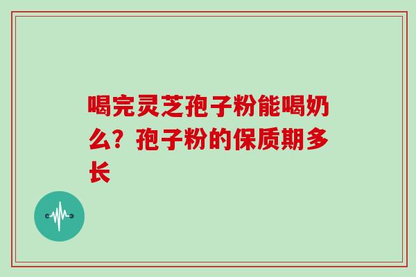 喝完灵芝孢子粉能喝奶么？孢子粉的保质期多长