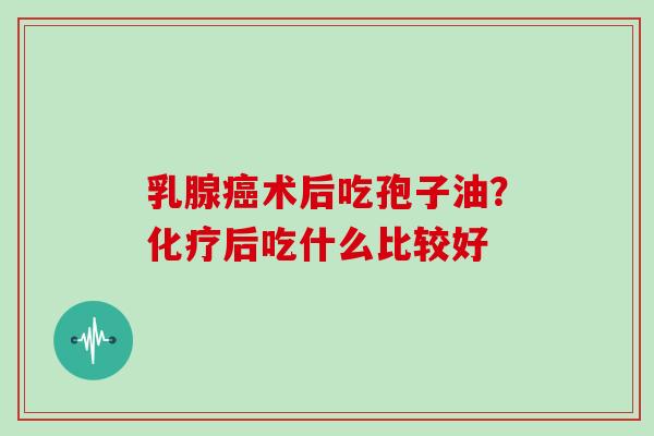 乳腺术后吃孢子油？后吃什么比较好