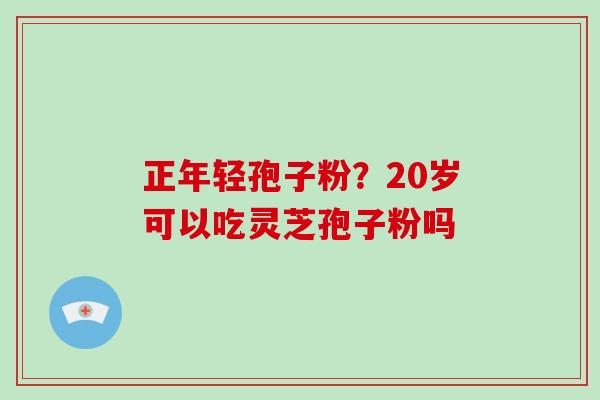 正年轻孢子粉？20岁可以吃灵芝孢子粉吗