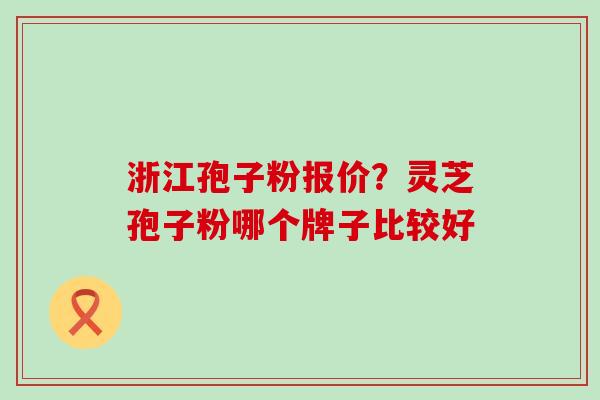 浙江孢子粉报价？灵芝孢子粉哪个牌子比较好