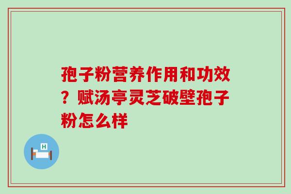 孢子粉营养作用和功效？赋汤亭灵芝破壁孢子粉怎么样