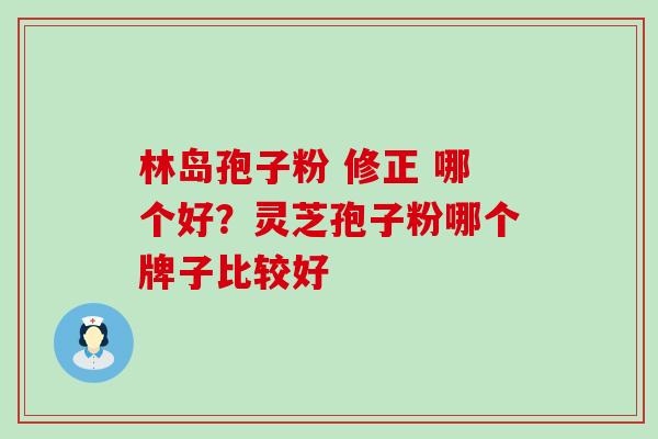 林岛孢子粉 修正 哪个好？灵芝孢子粉哪个牌子比较好