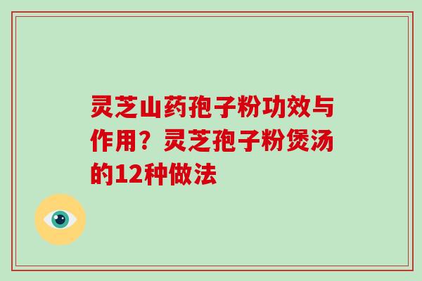 灵芝山药孢子粉功效与作用？灵芝孢子粉煲汤的12种做法